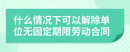 什么情况下可以解除单位无固定期限劳动合同