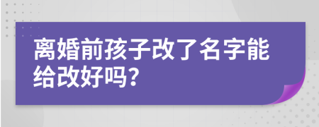 离婚前孩子改了名字能给改好吗？