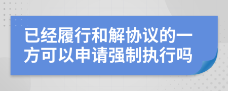 已经履行和解协议的一方可以申请强制执行吗