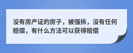 没有房产证的房子，被强拆，没有任何赔偿，有什么方法可以获得赔偿