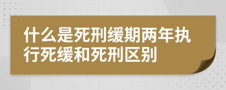 什么是死刑缓期两年执行死缓和死刑区别