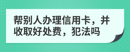 帮别人办理信用卡，并收取好处费，犯法吗