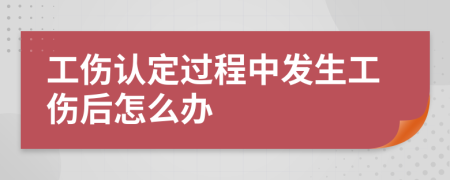 工伤认定过程中发生工伤后怎么办