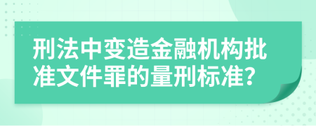 刑法中变造金融机构批准文件罪的量刑标准？