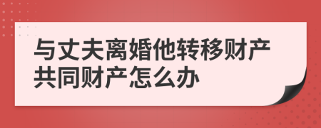 与丈夫离婚他转移财产共同财产怎么办