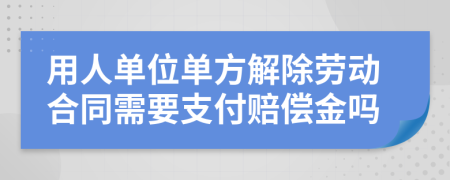 用人单位单方解除劳动合同需要支付赔偿金吗