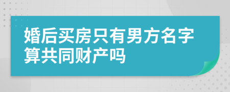 婚后买房只有男方名字算共同财产吗