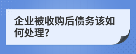 企业被收购后债务该如何处理？