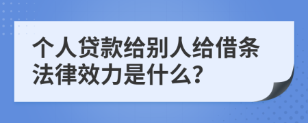 个人贷款给别人给借条法律效力是什么？