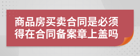 商品房买卖合同是必须得在合同备案章上盖吗