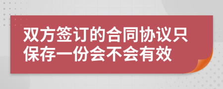 双方签订的合同协议只保存一份会不会有效