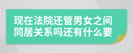 现在法院还管男女之间同居关系吗还有什么要