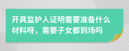 开具监护人证明需要准备什么材料呀，需要子女都到场吗