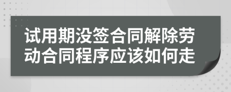 试用期没签合同解除劳动合同程序应该如何走