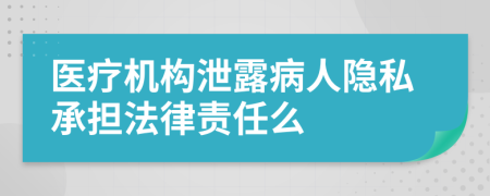 医疗机构泄露病人隐私承担法律责任么