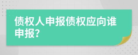 债权人申报债权应向谁申报？