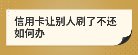 信用卡让别人刷了不还如何办