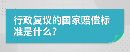 行政复议的国家赔偿标准是什么?