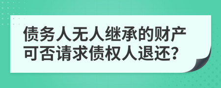 债务人无人继承的财产可否请求债权人退还？