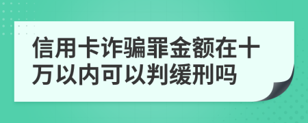 信用卡诈骗罪金额在十万以内可以判缓刑吗