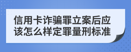 信用卡诈骗罪立案后应该怎么样定罪量刑标准