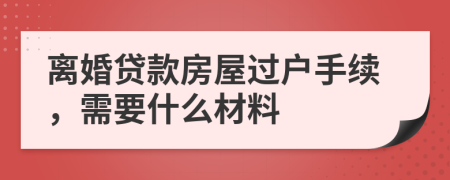 离婚贷款房屋过户手续，需要什么材料