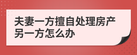 夫妻一方擅自处理房产另一方怎么办
