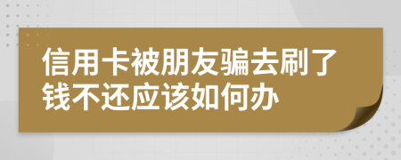 信用卡被朋友骗去刷了钱不还应该如何办