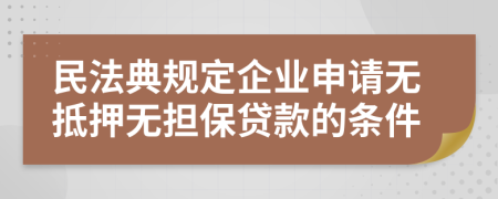 民法典规定企业申请无抵押无担保贷款的条件