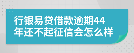 行银易贷借款逾期44年还不起征信会怎么样