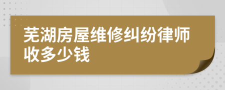 芜湖房屋维修纠纷律师收多少钱