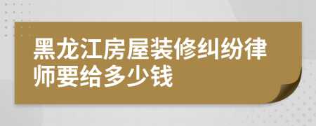 黑龙江房屋装修纠纷律师要给多少钱