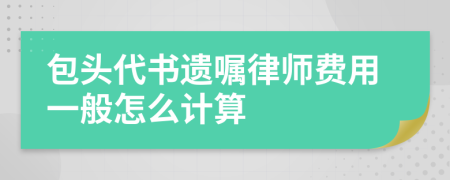 包头代书遗嘱律师费用一般怎么计算