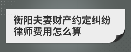 衡阳夫妻财产约定纠纷律师费用怎么算