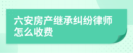 六安房产继承纠纷律师怎么收费