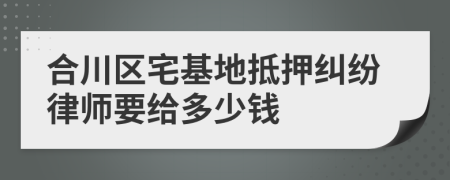 合川区宅基地抵押纠纷律师要给多少钱