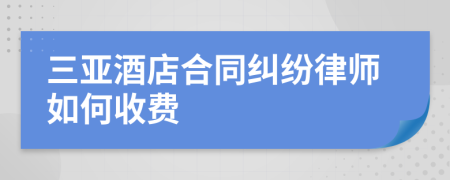 三亚酒店合同纠纷律师如何收费