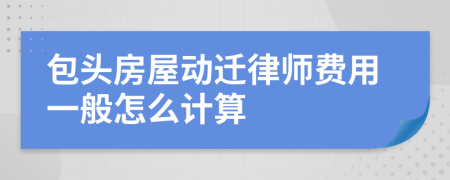 包头房屋动迁律师费用一般怎么计算