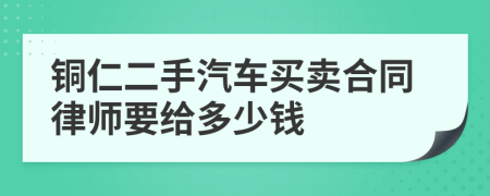 铜仁二手汽车买卖合同律师要给多少钱