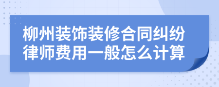 柳州装饰装修合同纠纷律师费用一般怎么计算