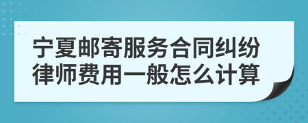 宁夏邮寄服务合同纠纷律师费用一般怎么计算