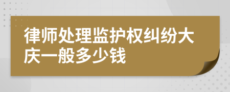 律师处理监护权纠纷大庆一般多少钱