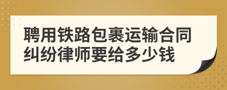 聘用铁路包裹运输合同纠纷律师要给多少钱