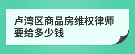 卢湾区商品房维权律师要给多少钱