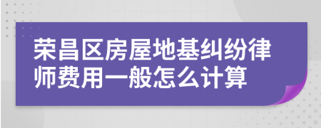 荣昌区房屋地基纠纷律师费用一般怎么计算