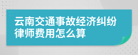 云南交通事故经济纠纷律师费用怎么算