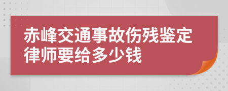 赤峰交通事故伤残鉴定律师要给多少钱