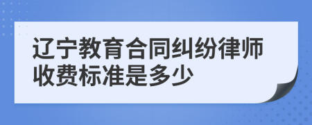 辽宁教育合同纠纷律师收费标准是多少