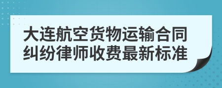 大连航空货物运输合同纠纷律师收费最新标准