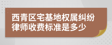 西青区宅基地权属纠纷律师收费标准是多少